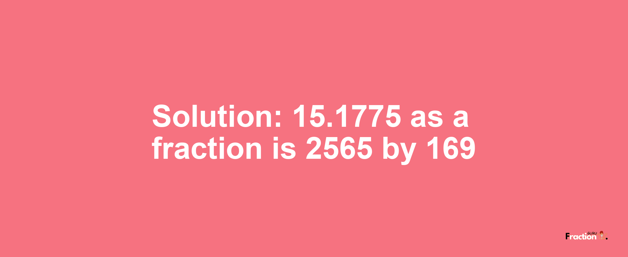 Solution:15.1775 as a fraction is 2565/169